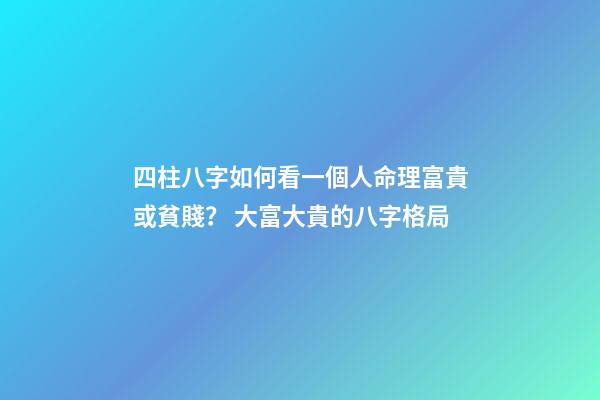 四柱八字如何看一個人命理富貴或貧賤？ 大富大貴的八字格局-第1張-觀點-玄機派